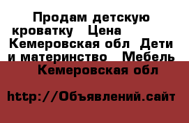 Продам детскую кроватку › Цена ­ 7 000 - Кемеровская обл. Дети и материнство » Мебель   . Кемеровская обл.